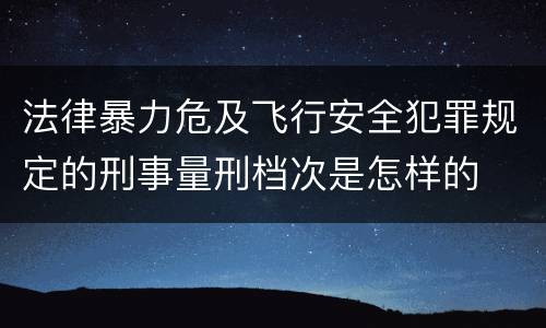 法律暴力危及飞行安全犯罪规定的刑事量刑档次是怎样的