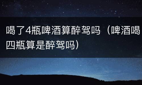 喝了4瓶啤酒算醉驾吗（啤酒喝四瓶算是醉驾吗）
