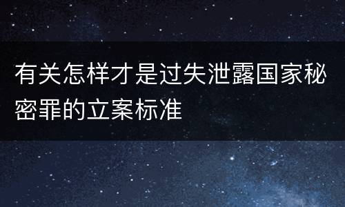 有关怎样才是过失泄露国家秘密罪的立案标准