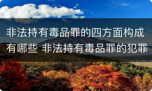 非法持有毒品罪的四方面构成有哪些 非法持有毒品罪的犯罪构成