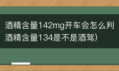 酒精含量142mg开车会怎么判（酒精含量134是不是酒驾）