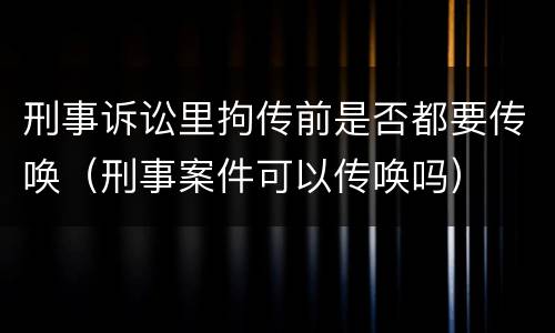 刑事诉讼里拘传前是否都要传唤（刑事案件可以传唤吗）