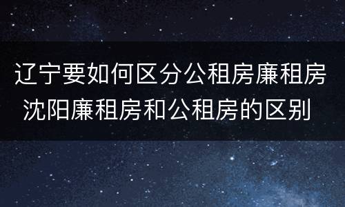 辽宁要如何区分公租房廉租房 沈阳廉租房和公租房的区别
