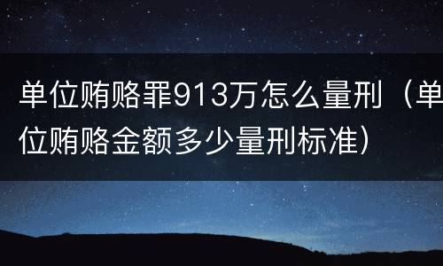 单位贿赂罪913万怎么量刑（单位贿赂金额多少量刑标准）