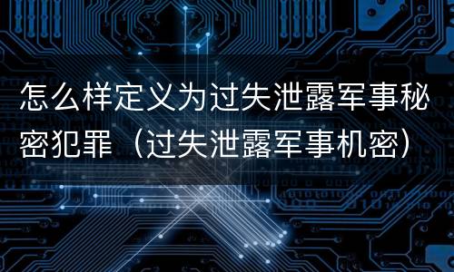 怎么样定义为过失泄露军事秘密犯罪（过失泄露军事机密）