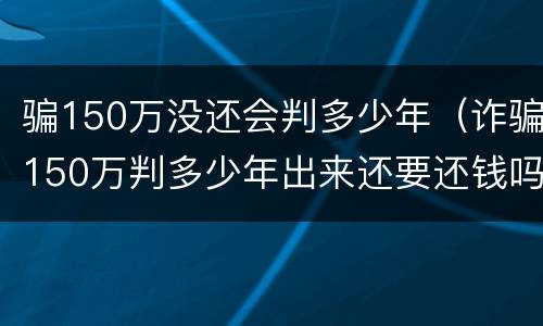 骗150万没还会判多少年（诈骗150万判多少年出来还要还钱吗）