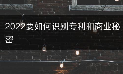 2022要如何识别专利和商业秘密