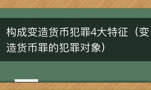 构成变造货币犯罪4大特征（变造货币罪的犯罪对象）