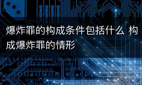 爆炸罪的构成条件包括什么 构成爆炸罪的情形