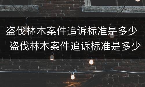盗伐林木案件追诉标准是多少 盗伐林木案件追诉标准是多少条