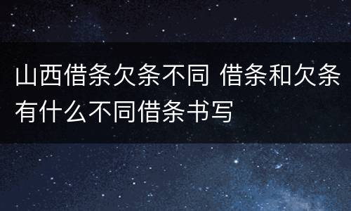 山西借条欠条不同 借条和欠条有什么不同借条书写
