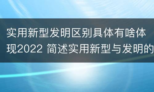 实用新型发明区别具体有啥体现2022 简述实用新型与发明的关系?