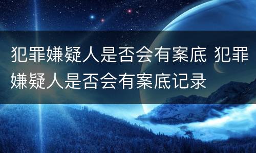 犯罪嫌疑人是否会有案底 犯罪嫌疑人是否会有案底记录