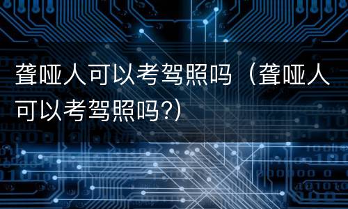聋哑人可以考驾照吗（聋哑人可以考驾照吗?）