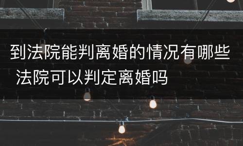 到法院能判离婚的情况有哪些 法院可以判定离婚吗