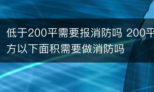 低于200平需要报消防吗 200平方以下面积需要做消防吗