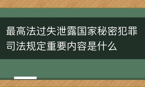 最高法过失泄露国家秘密犯罪司法规定重要内容是什么