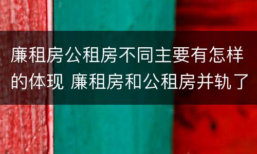 廉租房公租房不同主要有怎样的体现 廉租房和公租房并轨了吗