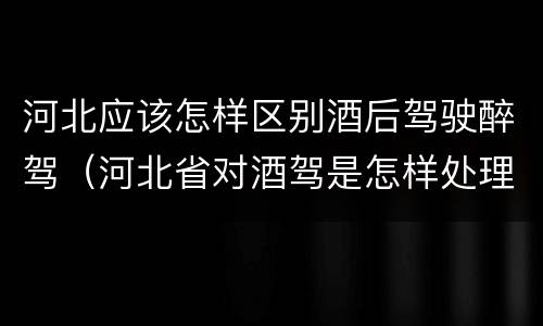 河北应该怎样区别酒后驾驶醉驾（河北省对酒驾是怎样处理的）