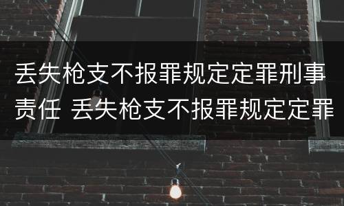 丢失枪支不报罪规定定罪刑事责任 丢失枪支不报罪规定定罪刑事责任吗