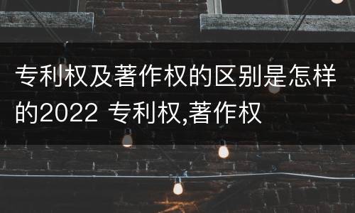 专利权及著作权的区别是怎样的2022 专利权,著作权