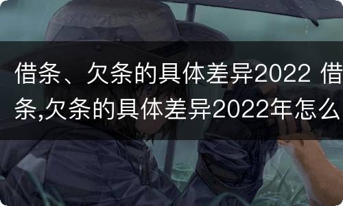 借条、欠条的具体差异2022 借条,欠条的具体差异2022年怎么写