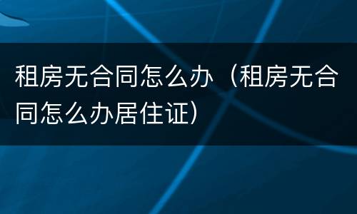 租房无合同怎么办（租房无合同怎么办居住证）