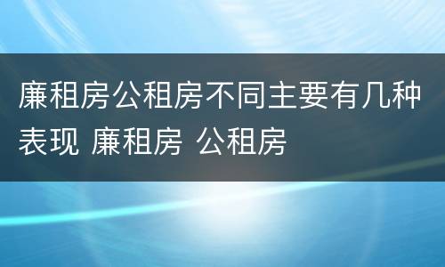 廉租房公租房不同主要有几种表现 廉租房 公租房