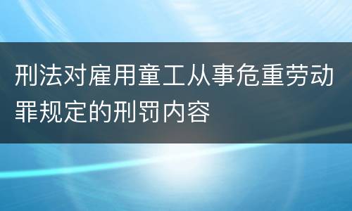 刑法对雇用童工从事危重劳动罪规定的刑罚内容