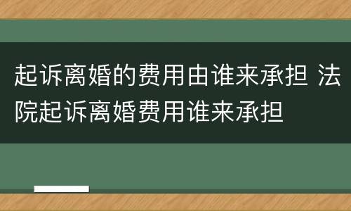 起诉离婚的费用由谁来承担 法院起诉离婚费用谁来承担