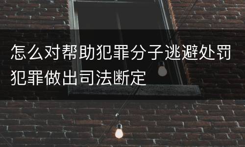 怎么对帮助犯罪分子逃避处罚犯罪做出司法断定