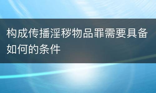 构成传播淫秽物品罪需要具备如何的条件