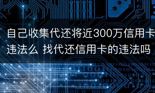 自己收集代还将近300万信用卡违法么 找代还信用卡的违法吗