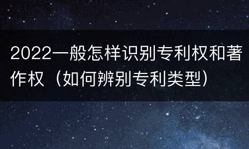 2022一般怎样识别专利权和著作权（如何辨别专利类型）