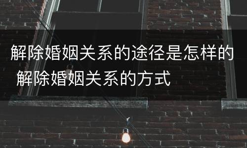 解除婚姻关系的途径是怎样的 解除婚姻关系的方式