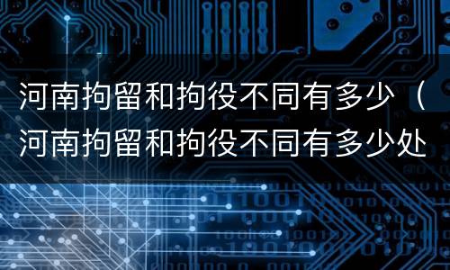 河南拘留和拘役不同有多少（河南拘留和拘役不同有多少处罚）