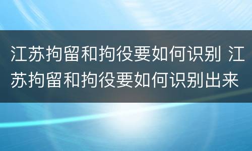 江苏拘留和拘役要如何识别 江苏拘留和拘役要如何识别出来