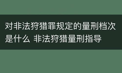 对非法狩猎罪规定的量刑档次是什么 非法狩猎量刑指导