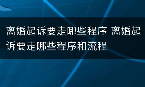 离婚起诉要走哪些程序 离婚起诉要走哪些程序和流程