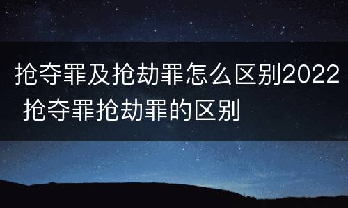 抢夺罪及抢劫罪怎么区别2022 抢夺罪抢劫罪的区别