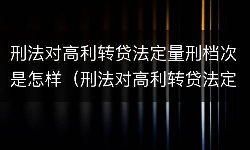 刑法对高利转贷法定量刑档次是怎样（刑法对高利转贷法定量刑档次是怎样规定的?）