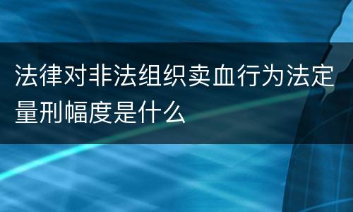 法律对非法组织卖血行为法定量刑幅度是什么