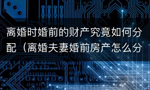 离婚时婚前的财产究竟如何分配（离婚夫妻婚前房产怎么分配）