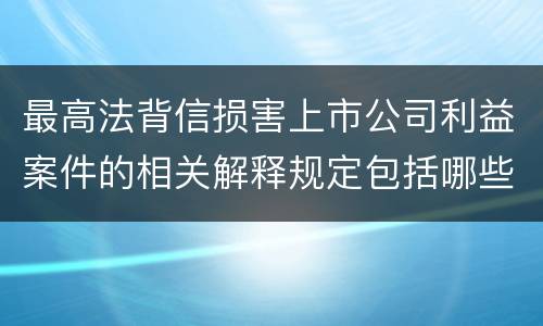最高法背信损害上市公司利益案件的相关解释规定包括哪些主要内容