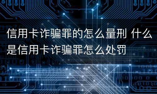 信用卡诈骗罪的怎么量刑 什么是信用卡诈骗罪怎么处罚
