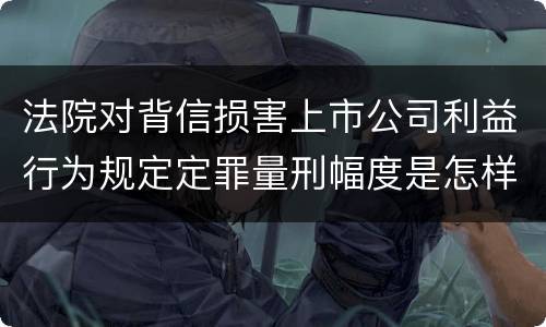 法院对背信损害上市公司利益行为规定定罪量刑幅度是怎样