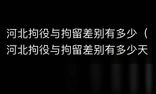 河北拘役与拘留差别有多少（河北拘役与拘留差别有多少天）