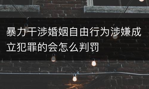 暴力干涉婚姻自由行为涉嫌成立犯罪的会怎么判罚