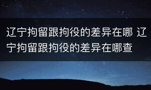 辽宁拘留跟拘役的差异在哪 辽宁拘留跟拘役的差异在哪查