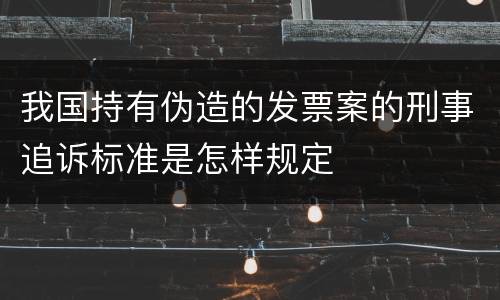我国持有伪造的发票案的刑事追诉标准是怎样规定